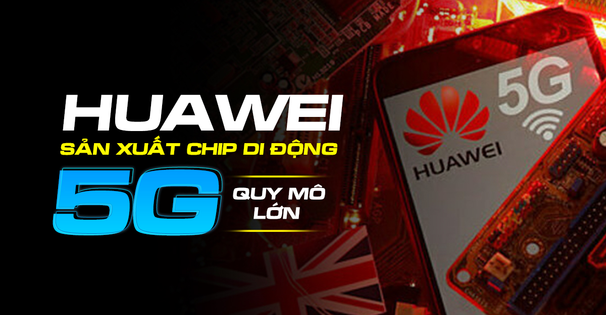 Huawei tiếp tục mục tiêu sản xuất chip di động 5G quy mô lớn trong thời gian tới!
